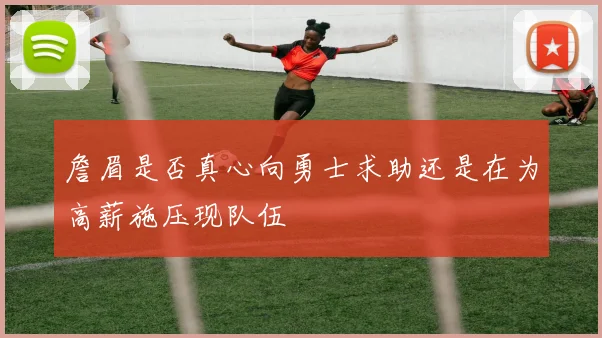 詹眉是否真心向勇士求助还是在为高薪施压现队伍