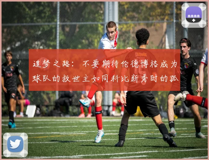 追梦之路：不要期待伦德博格成为球队的救世主如同科比新秀时的孤独奋斗