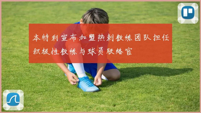 本特利宣布加盟热刺教练团队担任积极性教练与球员联络官