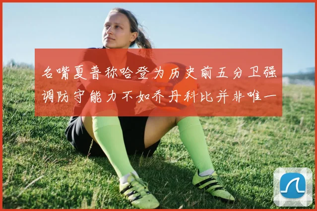 名嘴夏普称哈登为历史前五分卫强调防守能力不如乔丹科比并非唯一标准