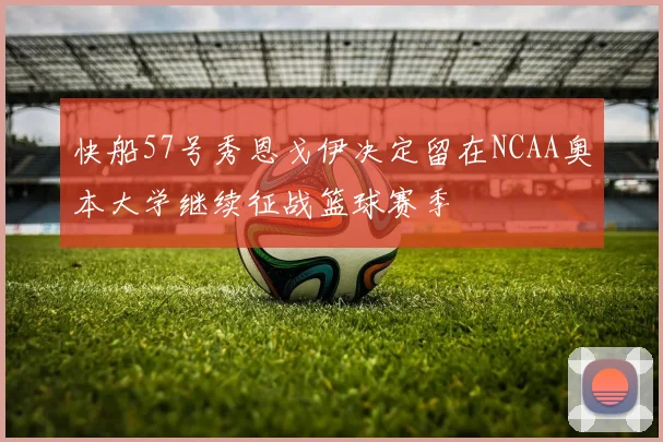 快船57号秀恩戈伊决定留在NCAA奥本大学继续征战篮球赛季