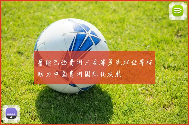 鲁能巴西青训三名球员亮相世界杯助力中国青训国际化发展