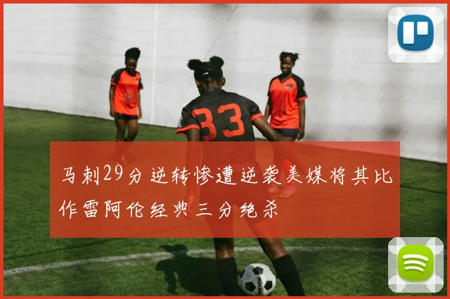 马刺29分逆转惨遭逆袭美媒将其比作雷阿伦经典三分绝杀