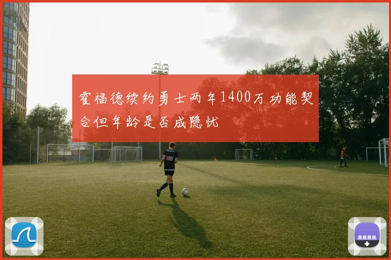 霍福德续约勇士两年1400万功能契合但年龄是否成隐忧