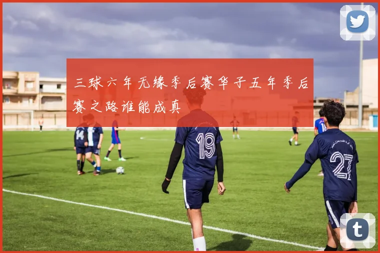 三球六年无缘季后赛华子五年季后赛之路谁能成真