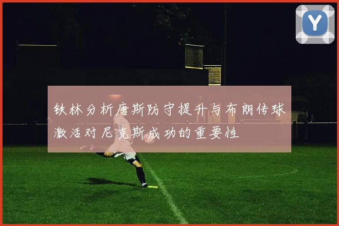 铁林分析唐斯防守提升与布朗传球激活对尼克斯成功的重要性
