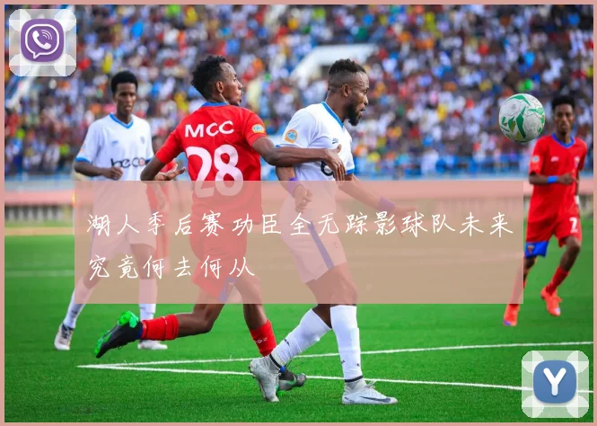 湖人季后赛功臣全无踪影球队未来究竟何去何从