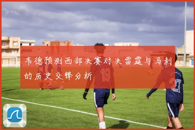韦德预测西部决赛对决雷霆与马刺的历史交锋分析