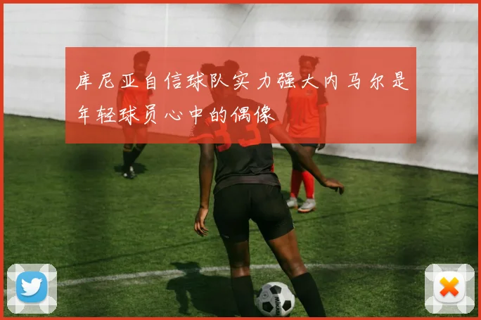 库尼亚自信球队实力强大内马尔是年轻球员心中的偶像