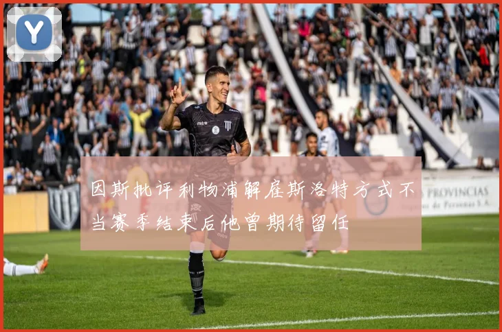 因斯批评利物浦解雇斯洛特方式不当赛季结束后他曾期待留任