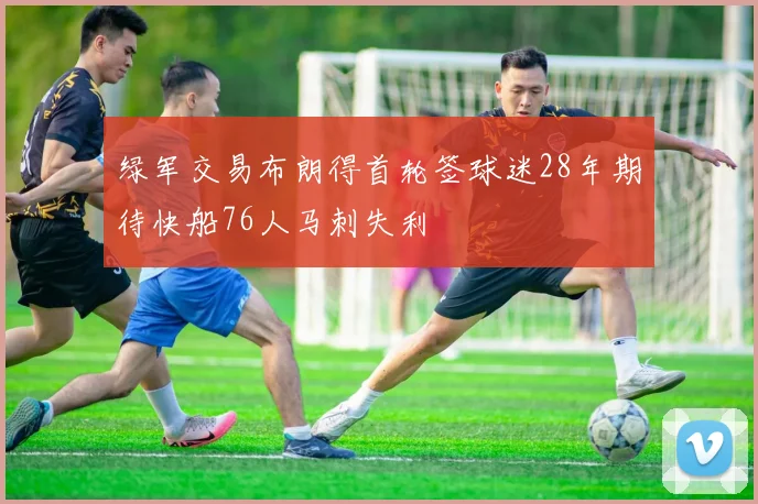 绿军交易布朗得首轮签球迷28年期待快船76人马刺失利