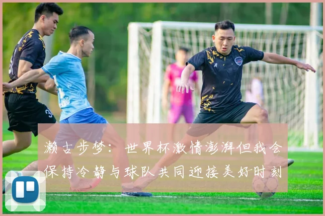 濑古步梦：世界杯激情澎湃但我会保持冷静与球队共同迎接美好时刻