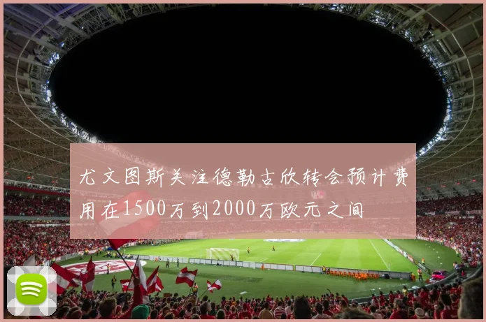 尤文图斯关注德勒古欣转会预计费用在1500万到2000万欧元之间