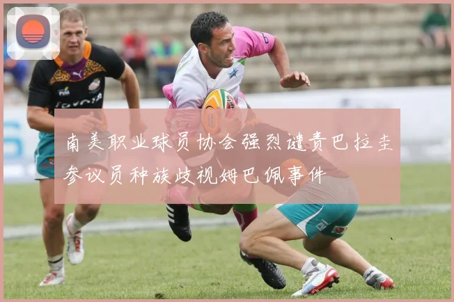 南美职业球员协会强烈谴责巴拉圭参议员种族歧视姆巴佩事件