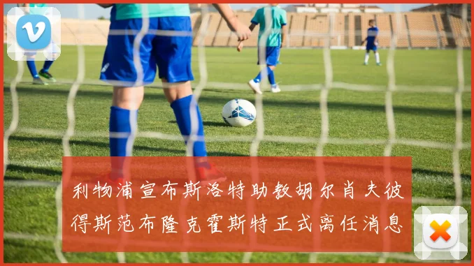 利物浦宣布斯洛特助教胡尔肖夫彼得斯范布隆克霍斯特正式离任消息