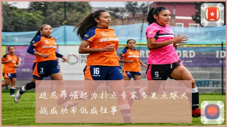 迈尼昂崛起为扑点专家洛里点球大战成功率低成往事