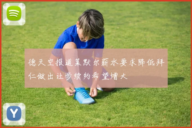 德天空报道莱默尔薪水要求降低拜仁做出让步续约希望增大