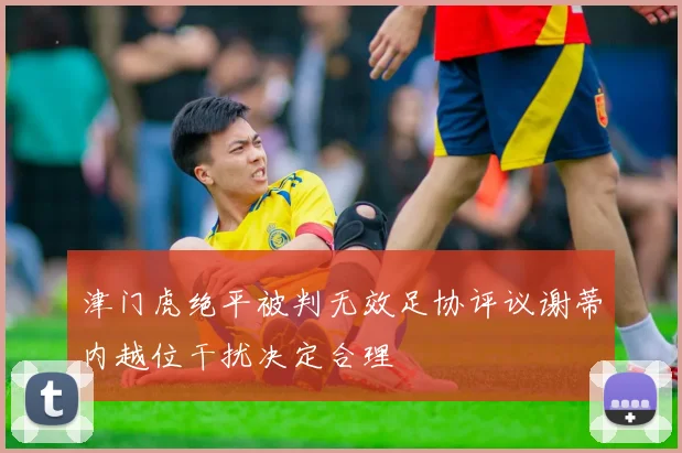 津门虎绝平被判无效足协评议谢蒂内越位干扰决定合理